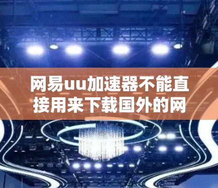 网易uu加速器不能直接用来下载国外的网站,因为它是基于国内的网络环境和服务器环境设计的,无法访问或连接到国外网站的服务器或其他设备。以下是详细的解释和建议