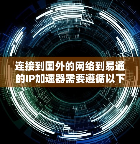 连接到国外的网络到易通的IP加速器需要遵循以下步骤，确保数据传输高效、安全