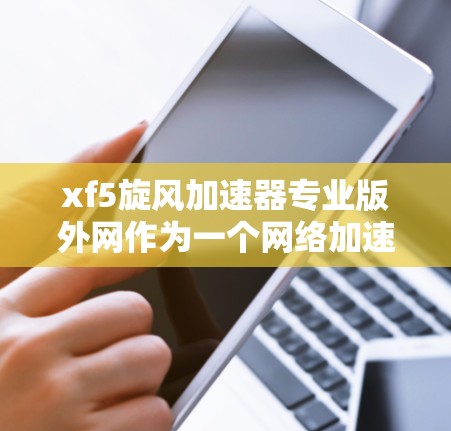 xf5旋风加速器专业版外网作为一个网络加速软件,提供了一套高效、安全的网络速度提升方案。以下是对这款软件的详细介绍 xf5旋风加速器专业版外网作为一个网络加速软件,提供了一套高效、安全的网络速度提升方案。以下是对这款软件的详细介绍