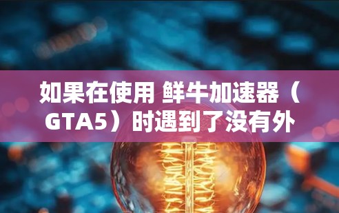 如果在使用 鲜牛加速器（GTA5）时遇到了没有外网的问题，可能是由于多种原因导致的网络问题。以下是几种可能的原因及解决方案