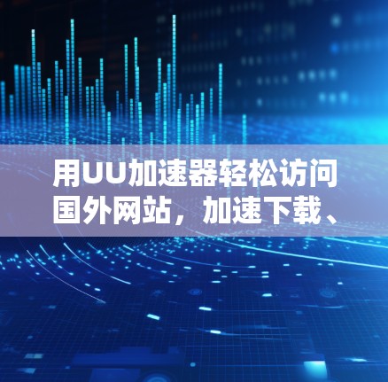 用UU加速器轻松访问国外网站，加速下载、节省时间！