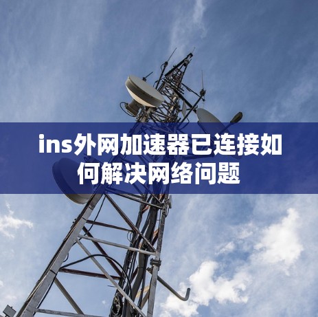 ins外网加速器已连接如何解决网络问题