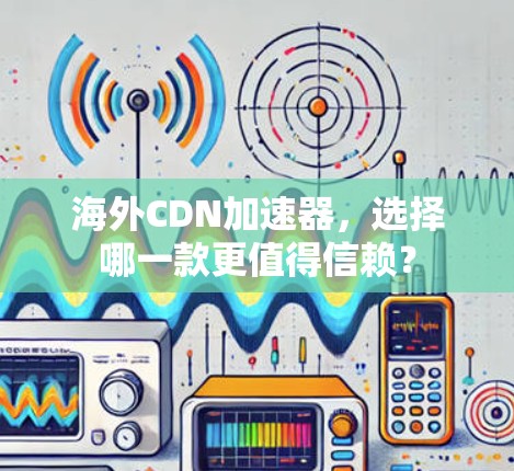 海外CDN加速器，选择哪一款更值得信赖？