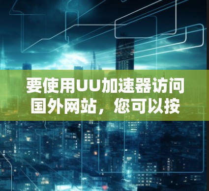 要使用UU加速器访问国外网站，您可以按照以下步骤操作
