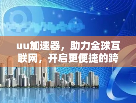 uu加速器，助力全球互联网，开启更便捷的跨国访问之旅