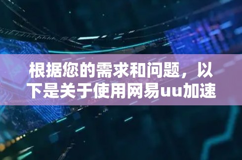 根据您的需求和问题，以下是关于使用网易uu加速器的详细分析和建议