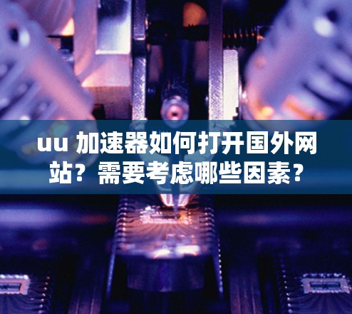 uu 加速器如何打开国外网站？需要考虑哪些因素？