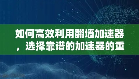 如何高效利用翻墙加速器,选择靠谱的加速器的重要性 如何高效利用翻墙加速器,选择靠谱的加速器的重要性