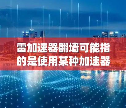 雷加速器翻墙可能指的是使用某种加速器或VPN工具来绕过网络访问限制，通过翻墙访问特定的网站或资源。以下是一些可能的解释和解决方案