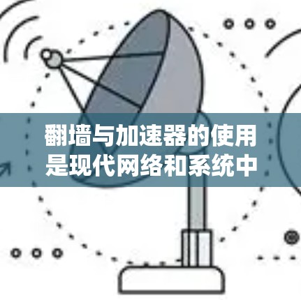 翻墙与加速器的使用是现代网络和系统中常见的技术,它们各自有不同的作用和应用场景。以下是一些关于翻墙与加速器的常见问题及解决方案