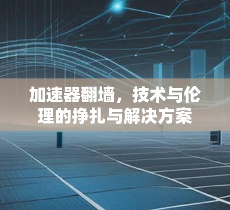 加速器翻墙,技术与伦理的挣扎与解决方案
