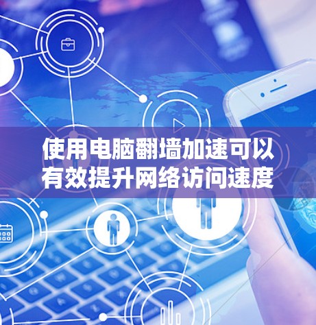 使用电脑翻墙加速可以有效提升网络访问速度，但由于网络连接不稳定或防火墙限制，效果往往不尽如人意。以下是一些步骤和技巧，帮助你优化电脑翻墙配置