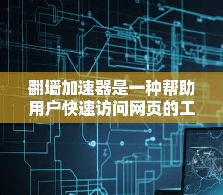 翻墙加速器是一种帮助用户快速访问网页的工具，通过网络加速器或加速器网站直接将网页下载到电脑或服务器上。以下是一些常见的翻墙加速器及其特点和使用方法，供参考