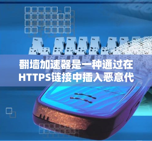 翻墙加速器是一种通过在HTTPS链接中插入恶意代码来加速HTTP连接的工具。它通常用于加速网页浏览、下载文件等，但因其使用的恶意代码可能包含病毒或攻击信息，因此使用时必须非常谨慎