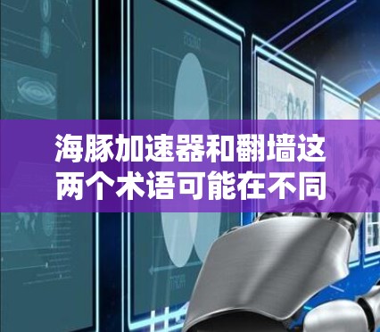 海豚加速器和翻墙这两个术语可能在不同的上下文中使用，具体含义可能因上下文而异。以下是一些可能的解释