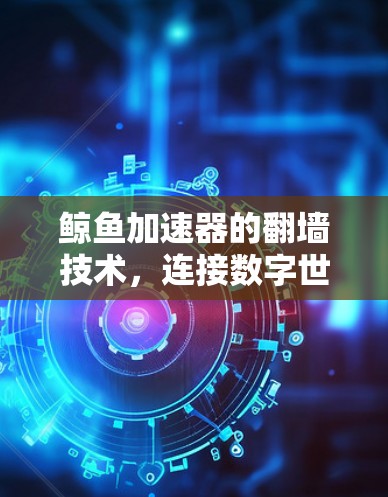 鲸鱼加速器的翻墙技术,连接数字世界的便捷之路