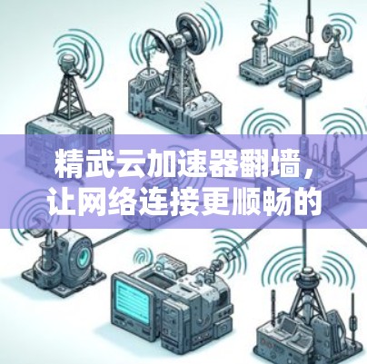 精武云加速器翻墙,让网络连接更顺畅的加速工具