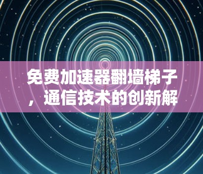 免费加速器翻墙梯子，通信技术的创新解决方案