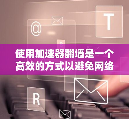 使用加速器翻墙是一个高效的方式以避免网络访问问题或安全风险。以下是一个结构化的指南，帮助您系统地学习和使用加速器翻墙