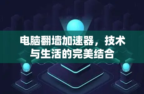 电脑翻墙加速器,技术与生活的完美结合
