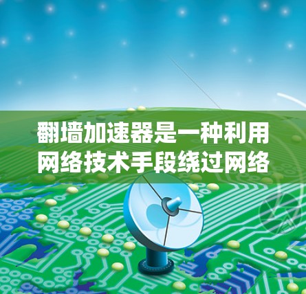 翻墙加速器是一种利用网络技术手段绕过网络防火墙或访问资源的技术,旨在快速下载或访问特定网站。以下是对该概念的详细分析