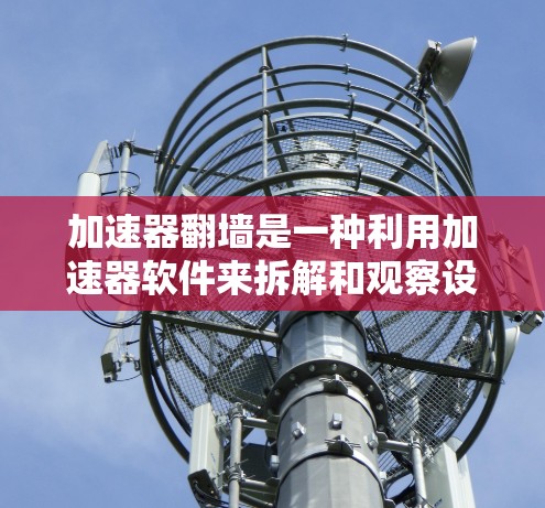 加速器翻墙是一种利用加速器软件来拆解和观察设备内部结构的技术,旨在帮助用户深入理解设备内部的物理结构,如电源线、通信链路和控制面板。以下是对加速器翻墙的详细分析