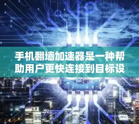 手机翻墙加速器是一种帮助用户更快连接到目标设备的工具，通常用于解决翻墙问题。以下是对翻墙加速器的详细说明