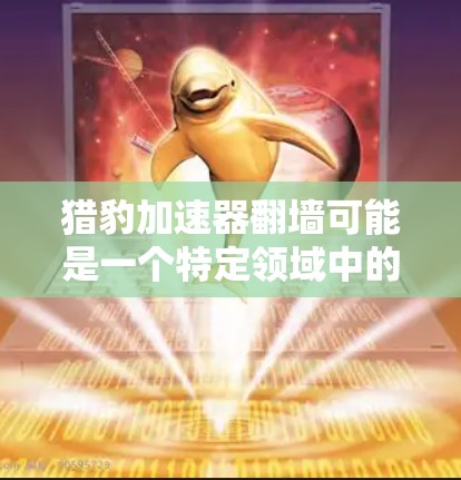 猎豹加速器翻墙可能是一个特定领域中的术语，可能指一种技术或设备，用于加速数据传输或网络访问，同时涉及翻墙这个词。以下是一个可能的解释