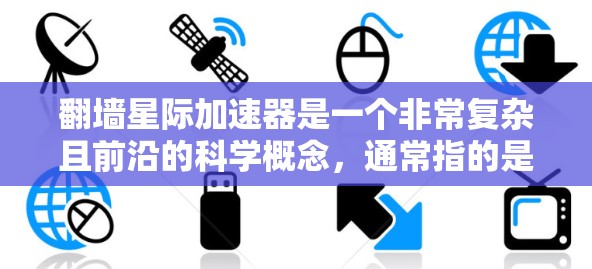翻墙星际加速器是一个非常复杂且前沿的科学概念，通常指的是利用特殊的技术或物理原理实现从一个时空或空间中移动到另一个时空或空间中的一种装置。这类装置可能基于以下几种原理