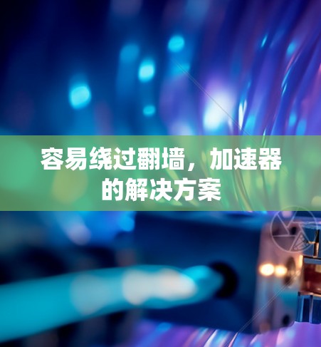 容易绕过翻墙，加速器的解决方案