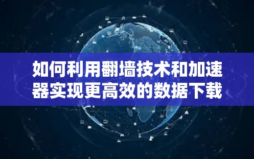 如何利用翻墙技术和加速器实现更高效的数据下载