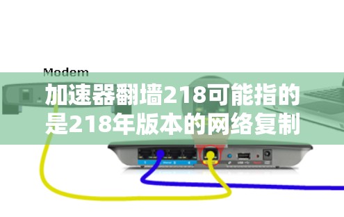 加速器翻墙218可能指的是218年版本的网络复制加速器，用于将文件从移动设备复制到服务器或手机上。翻墙通常指的是文件从移动设备复制到服务器，而加速器则是一个帮助快速完成复制的工具