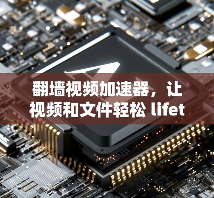 翻墙视频加速器，让视频和文件轻松 lifetime 赢取的终极解决方案