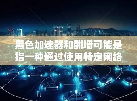 黑色加速器和翻墙可能是指一种通过使用特定网络协议实现快速数据传输的技术，也可能是对技术本身的一种描述。以下是一个关于翻墙的详细解释