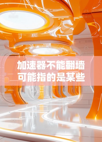 加速器不能翻墙可能指的是某些加速器工具无法独立进行网络翻墙功能，或者在特定情况下无法有效隔离数据传输路径。以下是一些可能的解决方案和步骤