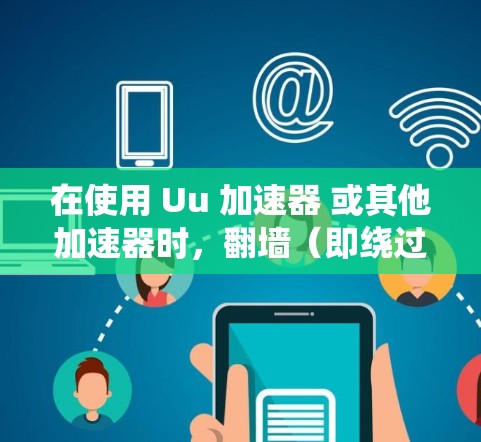 在使用 Uu 加速器 或其他加速器时，翻墙（即绕过物理防火墙）是一个常见的操作，尤其是在设备间建立连接时。以下是一些关键点和建议