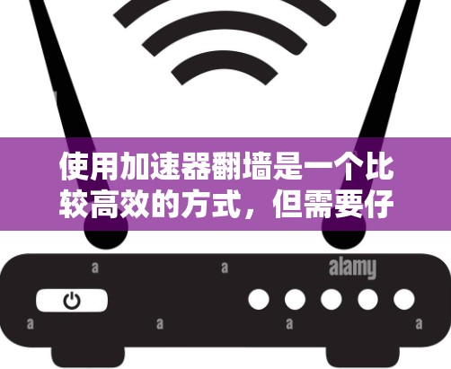使用加速器翻墙是一个比较高效的方式，但需要仔细选择和使用。以下是一些建议，帮助你更好地理解和使用加速器
