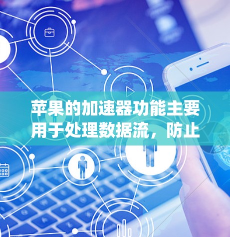 苹果的加速器功能主要用于处理数据流,防止某些不重要的内容被访问,从而保护用户和网络免受恶意内容的攻击。苹果的加速器功能通常被称为Nagios加速器,它通过管理数据流来优化网络性能