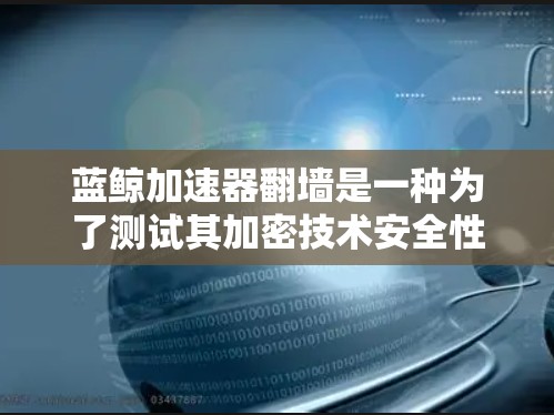 蓝鲸加速器翻墙是一种为了测试其加密技术安全性和稳定性而进行的操作。以下是对这一现象的详细分析