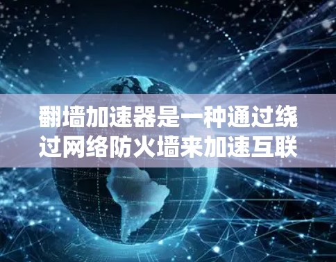 翻墙加速器是一种通过绕过网络防火墙来加速互联网连接的技术工具。它们通常允许用户在防火墙无法直接访问互联网的情况下，快速连接到互联网。以下是一些常见的翻墙加速器和它们的特点