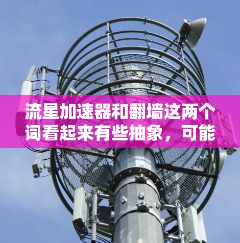 流星加速器和翻墙这两个词看起来有些抽象,可能需要从不同的角度来理解。以下是一些可能的解释