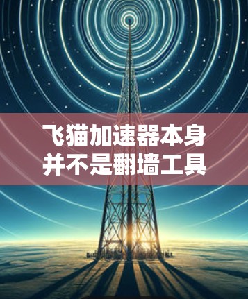 飞猫加速器本身并不是翻墙工具,而是用于加速浏览功能的工具。如果用户想通过翻墙访问外部内容,可以考虑以下几种方法
