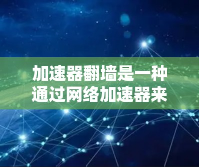 加速器翻墙是一种通过网络加速器来翻转流量，并将从本地服务器传输到云端加速器，从而提升网络性能的技术。以下是对加速器翻墙的详细解析