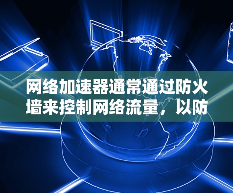 网络加速器通常通过防火墙来控制网络流量，以防止被滥用。因此，网络加速器本身并不翻墙，而是通过设置防火墙来实现流量控制。以下是一些常见的网络加速器和如何通过设置防火墙来控制流量