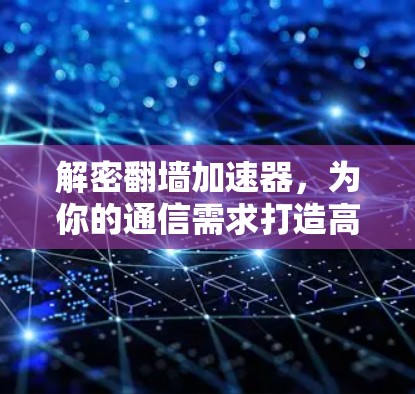 解密翻墙加速器，为你的通信需求打造高效访问的新标准