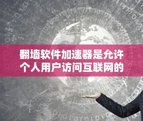 翻墙软件加速器是允许个人用户访问互联网的软件,用于提高数据传输速度和减少网络使用时间。以下是详细的步骤和信息
