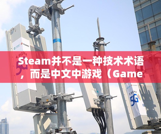 Steam并不是一种技术术语，而是中文中游戏（Game）的拼音缩写，通常用于描述游戏或软件。如果您指的是Steam加速器或与 Steam 相关的技术，可以提供一些关于加速 Steam 游戏的技术建议