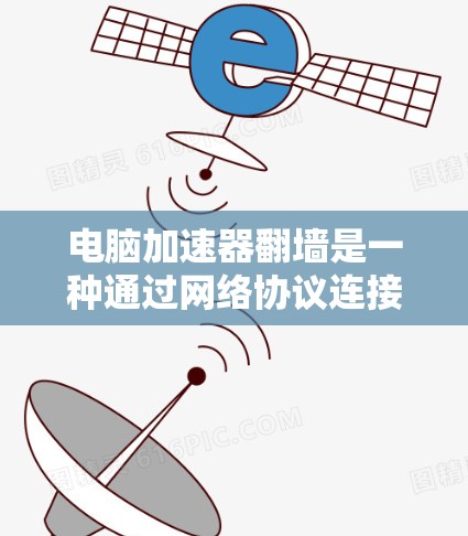 电脑加速器翻墙是一种通过网络协议连接到不同网络以传播恶意软件的技术。以下是关于翻墙加速器的详细分析