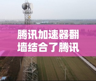 腾讯加速器翻墙结合了腾讯加速器的技术优势和翻墙技术的特点,通过实时流量监控、流量分发优化、延迟控制和质量控制,显著提升了网络连接的效率和用户体验。以下是详细的总结