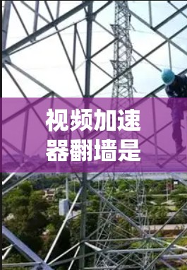 视频加速器翻墙是一个常用的视频存储和下载工具，通常包括本地翻墙和云端翻墙两种方式。以下是一个系统化的步骤指南